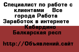 Специалист по работе с клиентами  - Все города Работа » Заработок в интернете   . Кабардино-Балкарская респ.